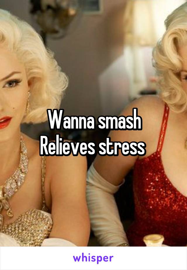Wanna smash
Relieves stress 
