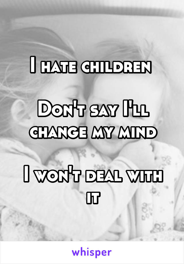 I hate children 

Don't say I'll change my mind

I won't deal with it