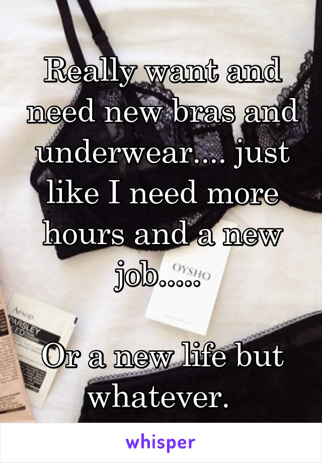 Really want and need new bras and underwear.... just like I need more hours and a new job..... 

Or a new life but whatever. 