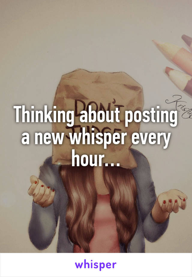 Thinking about posting a new whisper every hour…