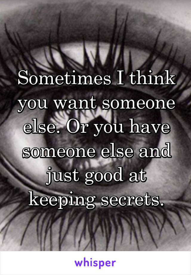 Sometimes I think you want someone else. Or you have someone else and just good at keeping secrets.