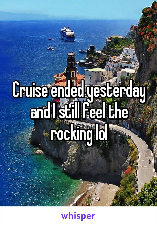 Cruise ended yesterday and I still feel the rocking lol