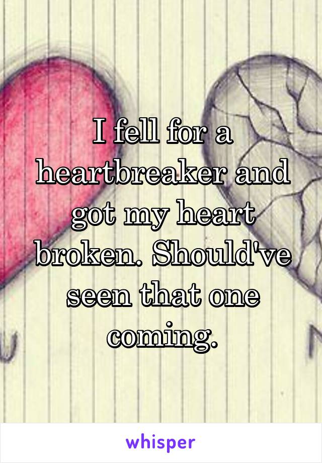 I fell for a heartbreaker and got my heart broken. Should've seen that one coming.