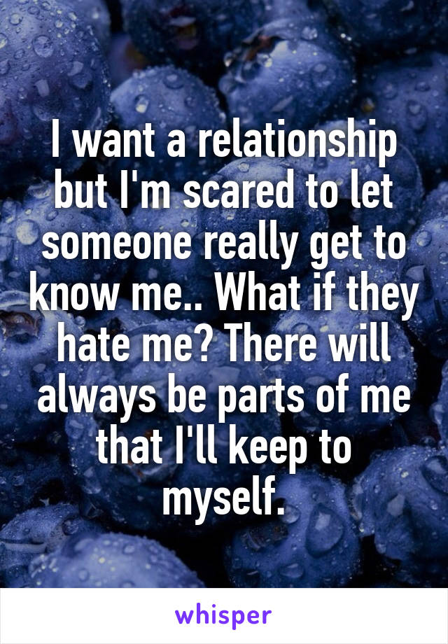 I want a relationship but I'm scared to let someone really get to know me.. What if they hate me? There will always be parts of me that I'll keep to myself.