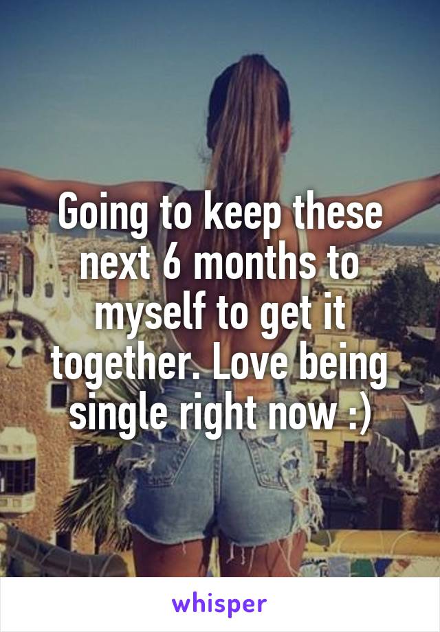 Going to keep these next 6 months to myself to get it together. Love being single right now :)