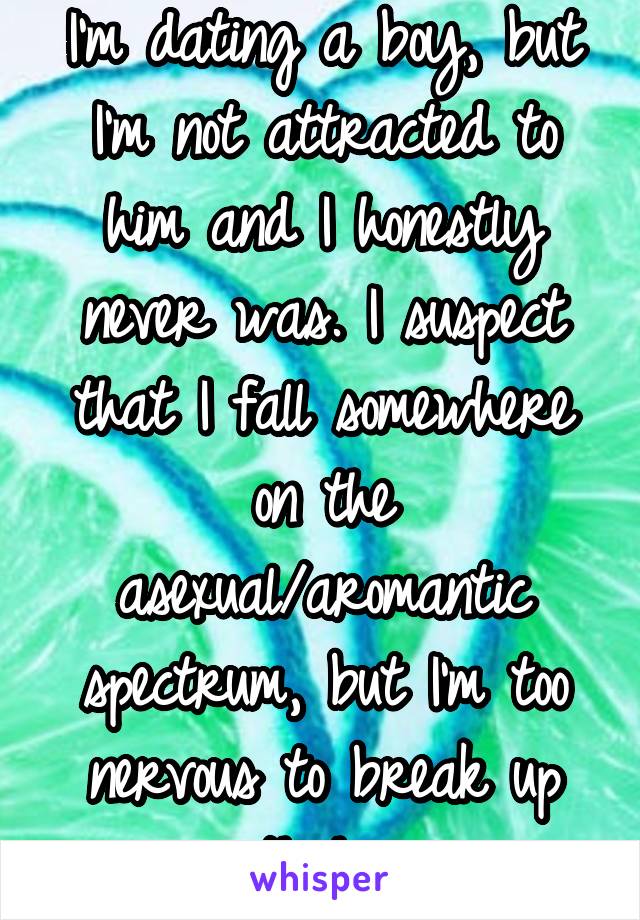 I'm dating a boy, but I'm not attracted to him and I honestly never was. I suspect that I fall somewhere on the asexual/aromantic spectrum, but I'm too nervous to break up with him. 