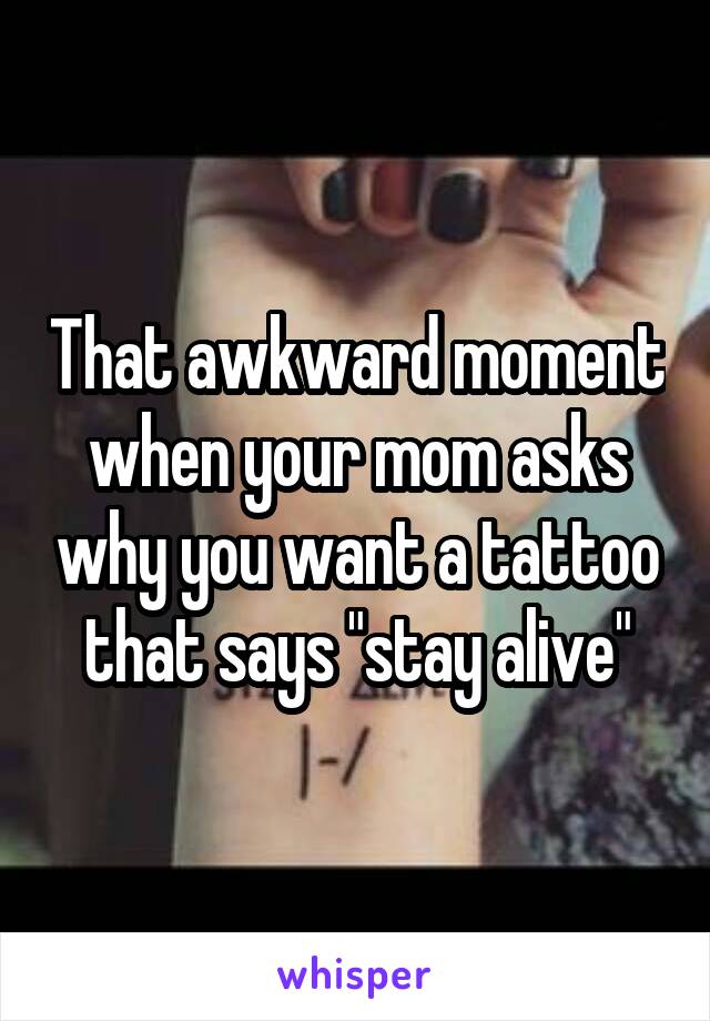 That awkward moment when your mom asks why you want a tattoo that says "stay alive"