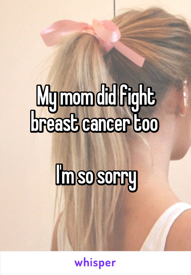 My mom did fight breast cancer too 

I'm so sorry