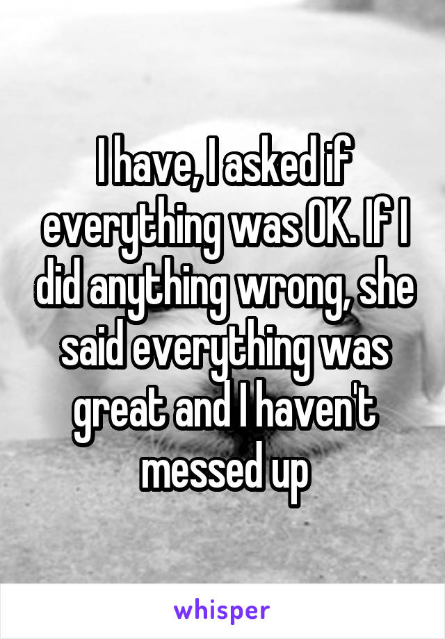 I have, I asked if everything was OK. If I did anything wrong, she said everything was great and I haven't messed up