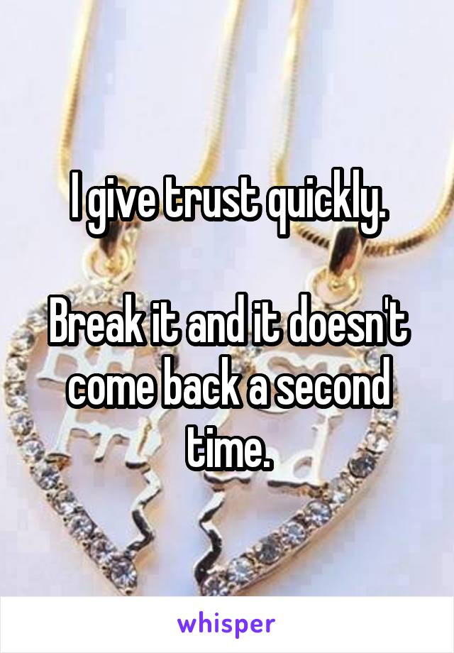 I give trust quickly.

Break it and it doesn't come back a second time.