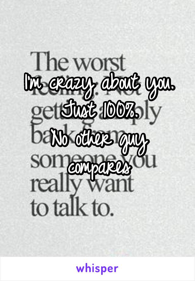 I'm crazy about you. Just 100%.
No other guy compares
