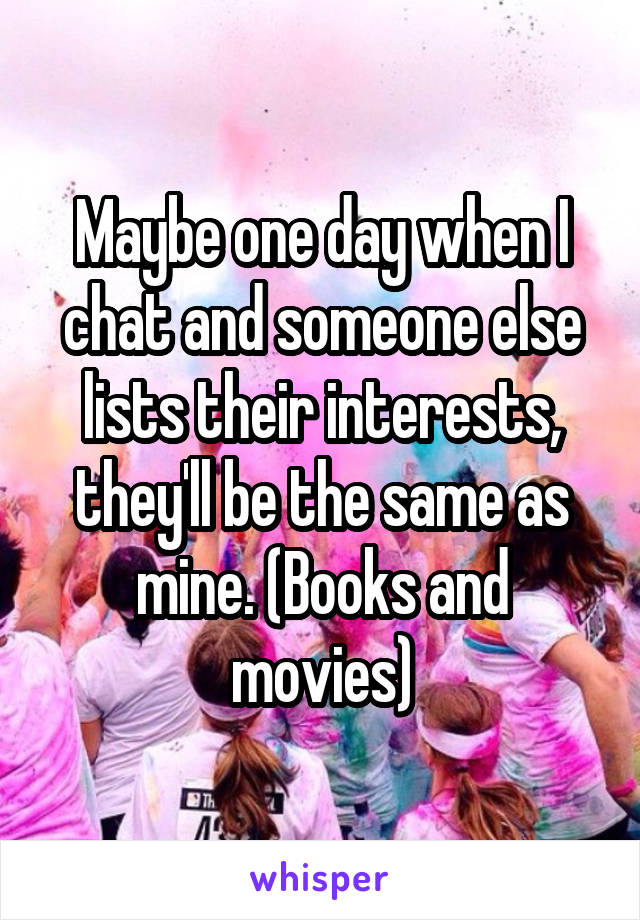 Maybe one day when I chat and someone else lists their interests, they'll be the same as mine. (Books and movies)