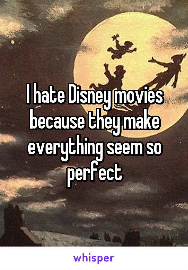 I hate Disney movies because they make everything seem so perfect