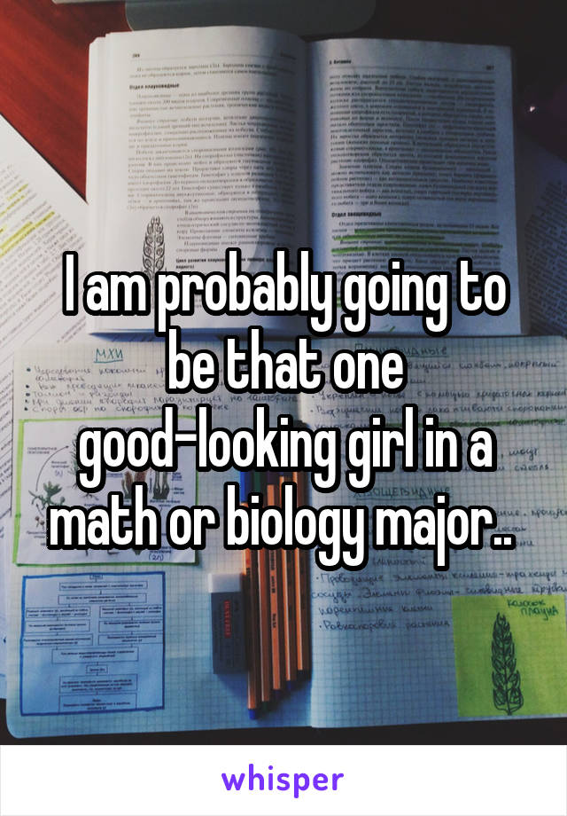 I am probably going to be that one good-looking girl in a math or biology major.. 