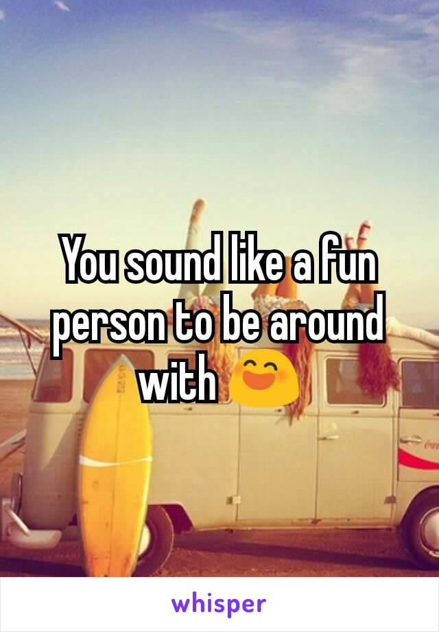 You sound like a fun person to be around with 😄