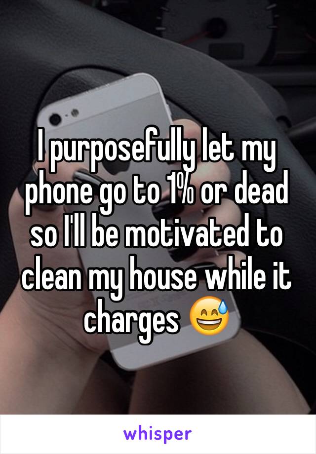 I purposefully let my phone go to 1% or dead so I'll be motivated to clean my house while it charges 😅