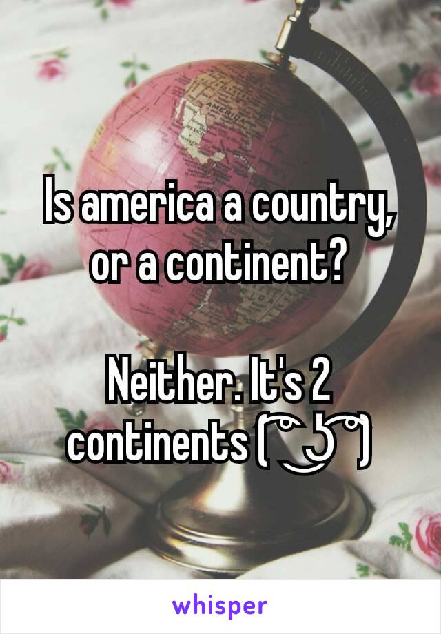 Is america a country, or a continent?

Neither. It's 2 continents ( ͡° ͜ʖ ͡°)