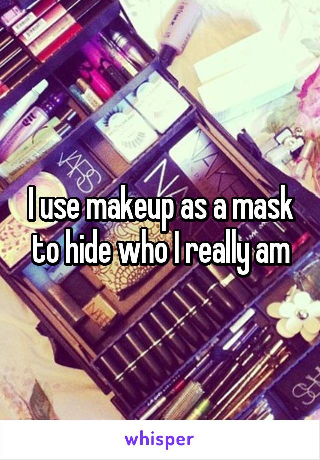 I use makeup as a mask to hide who I really am