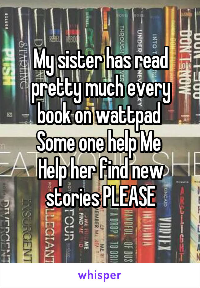 My sister has read pretty much every book on wattpad 
Some one help Me 
Help her find new stories PLEASE
