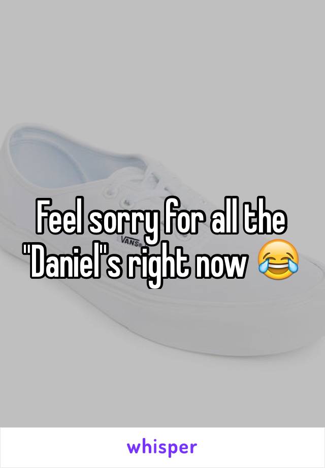 Feel sorry for all the "Daniel"s right now 😂