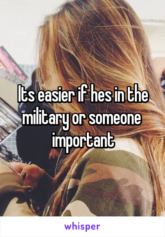 Its easier if hes in the military or someone  important