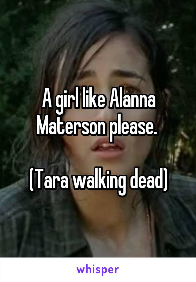 A girl like Alanna Materson please. 

(Tara walking dead)