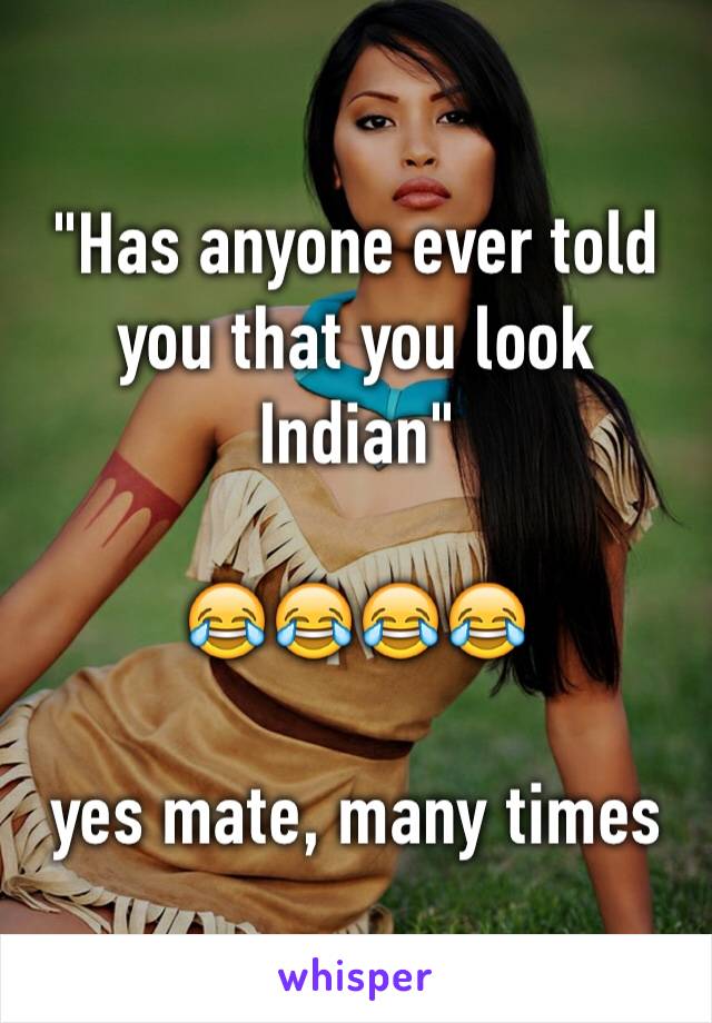 "Has anyone ever told you that you look Indian"

😂😂😂😂 

yes mate, many times