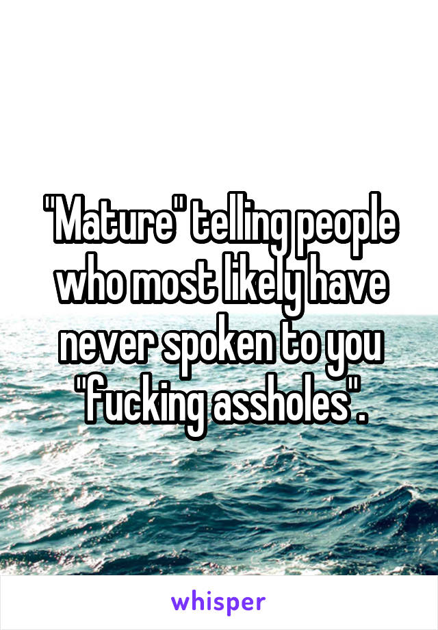 "Mature" telling people who most likely have never spoken to you "fucking assholes".