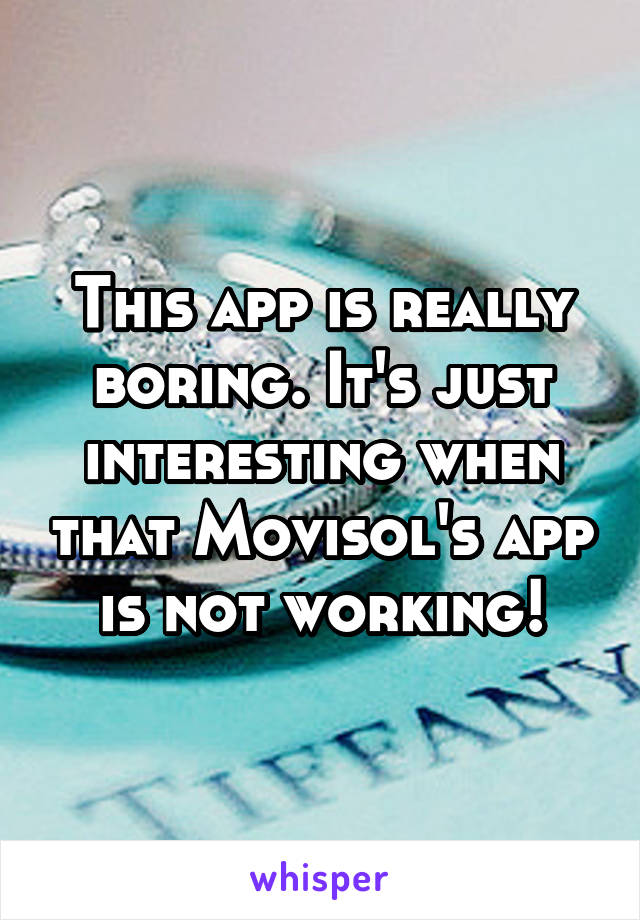 This app is really boring. It's just interesting when that Movisol's app is not working!