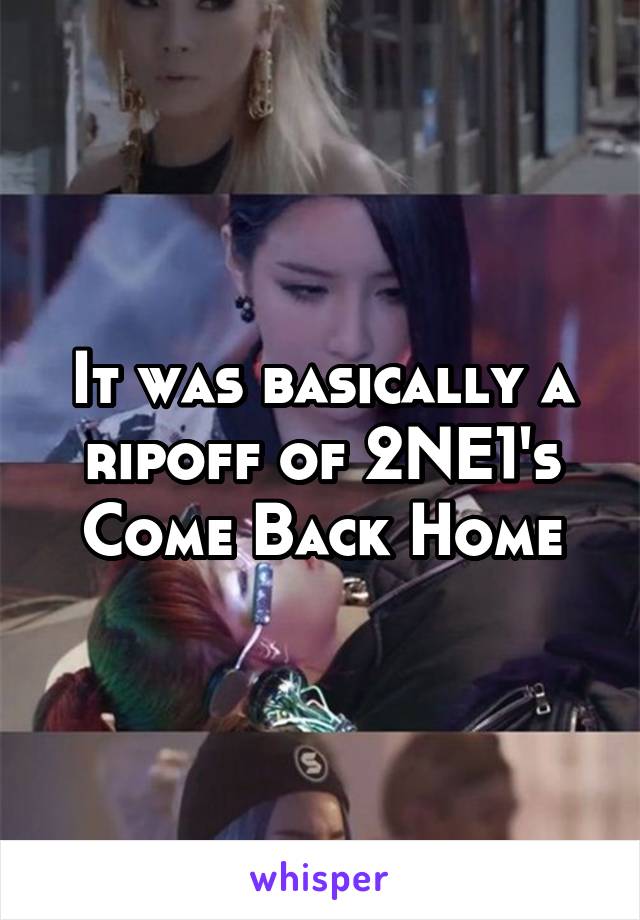 It was basically a ripoff of 2NE1's Come Back Home