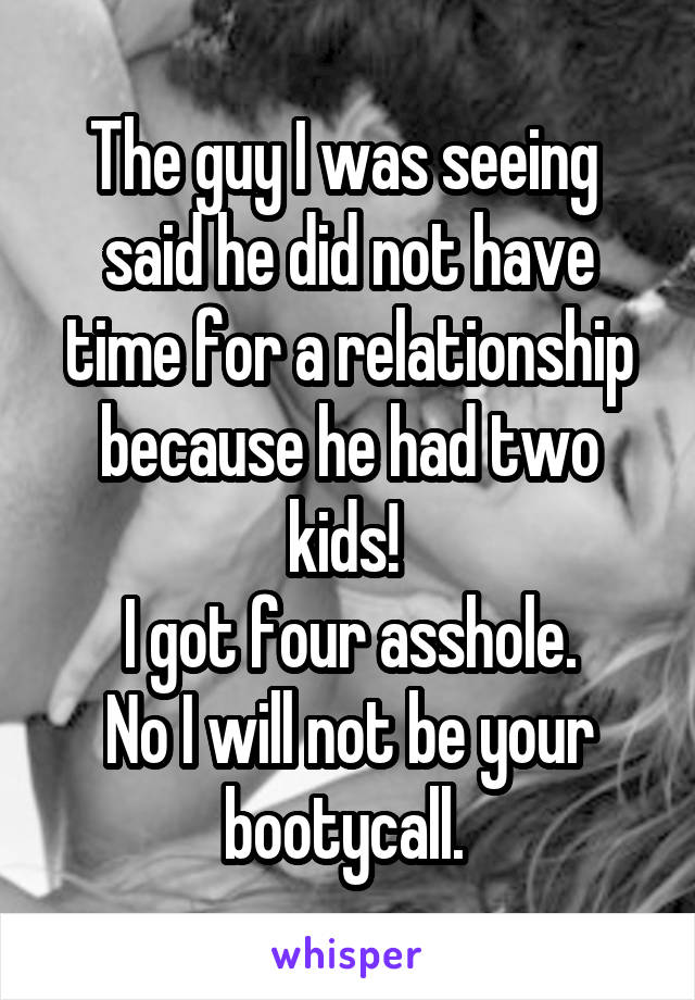 The guy I was seeing  said he did not have time for a relationship because he had two kids! 
I got four asshole.
No I will not be your bootycall. 