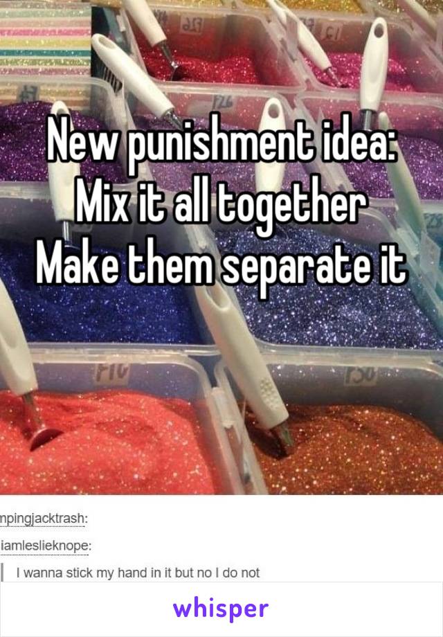 New punishment idea:
Mix it all together
Make them separate it