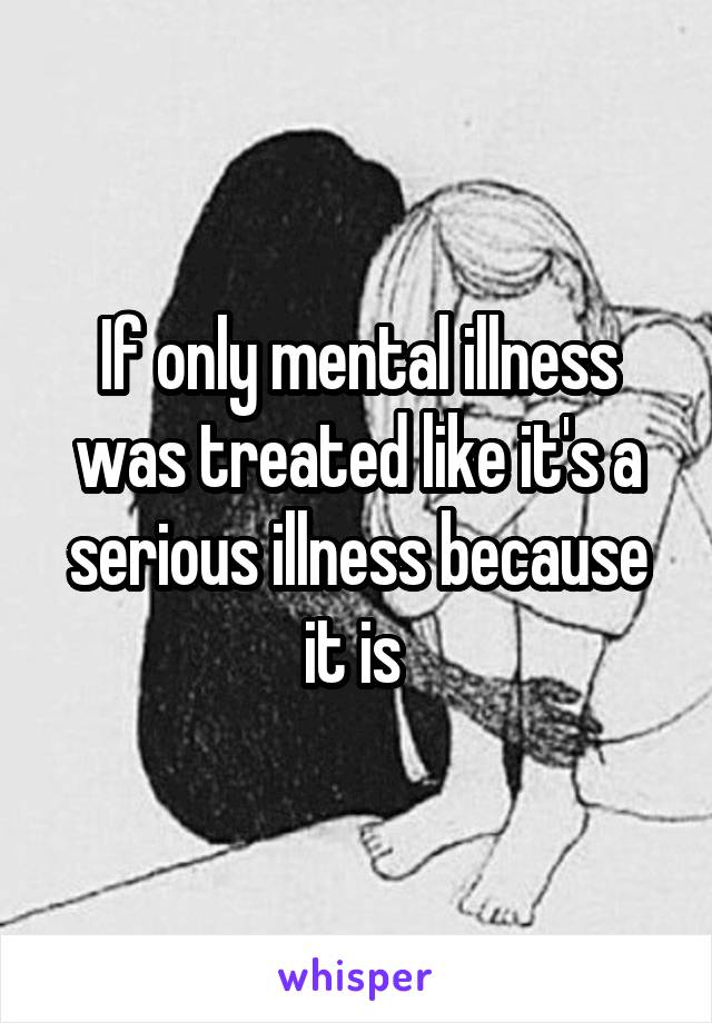 If only mental illness was treated like it's a serious illness because it is 