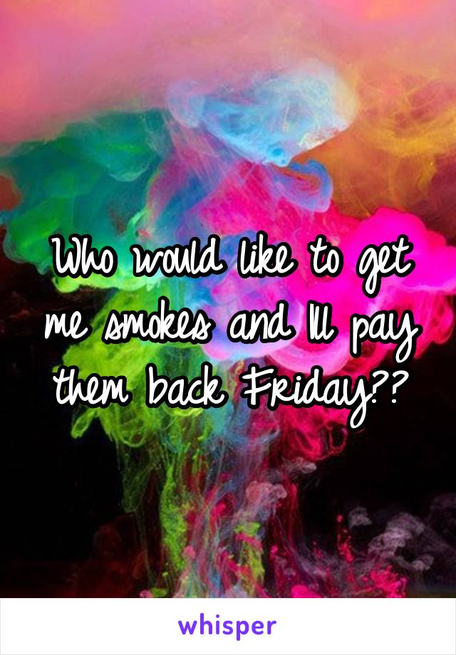 Who would like to get me smokes and Ill pay them back Friday??