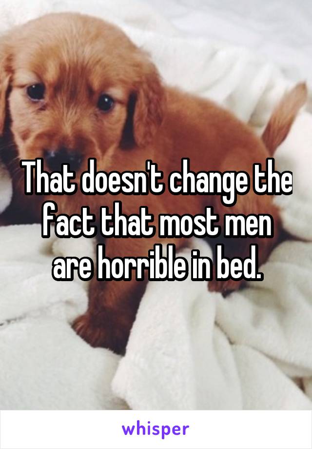 That doesn't change the fact that most men are horrible in bed.