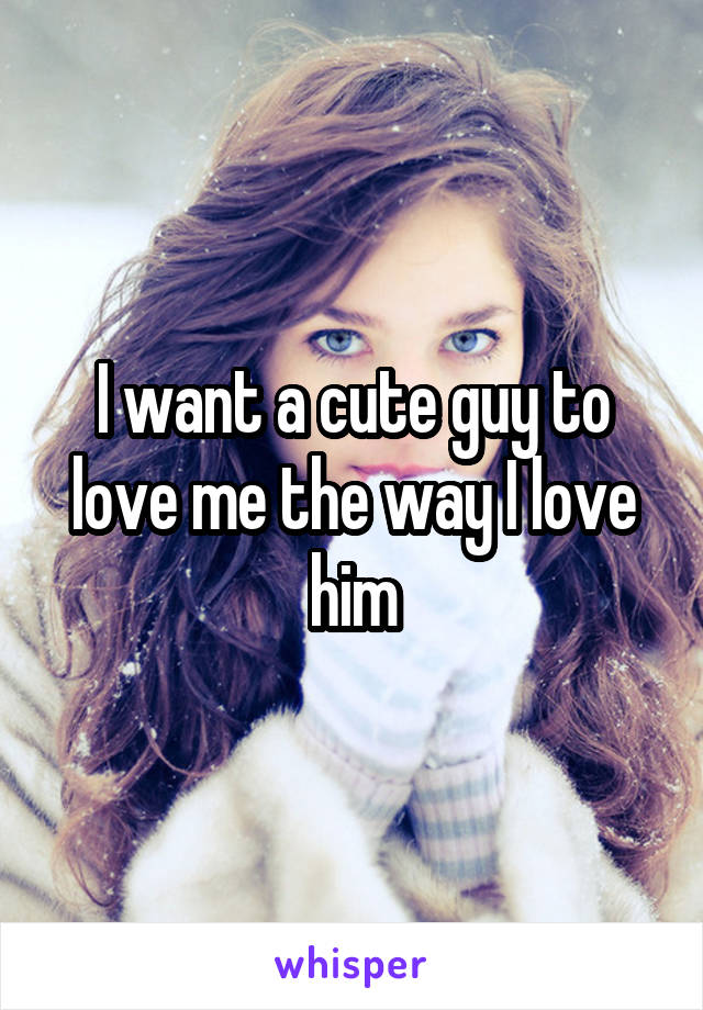 I want a cute guy to love me the way I love him