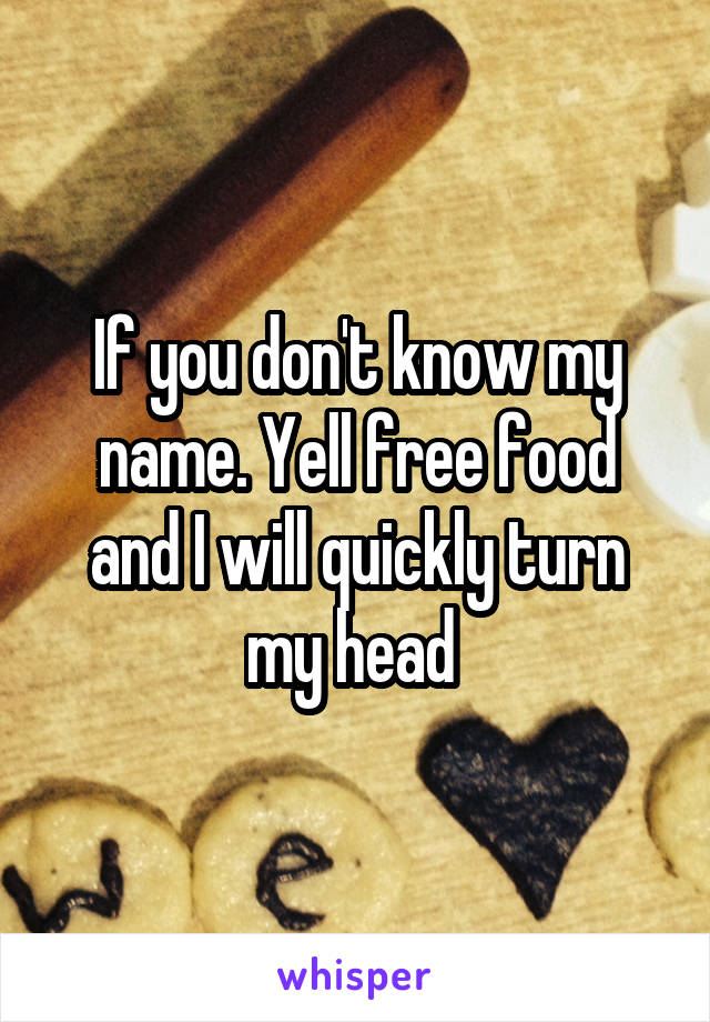 If you don't know my name. Yell free food and I will quickly turn my head 