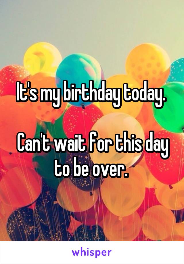 It's my birthday today. 

Can't wait for this day to be over. 