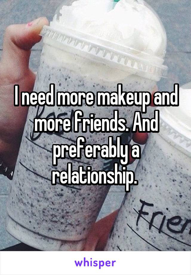 I need more makeup and more friends. And preferably a relationship. 