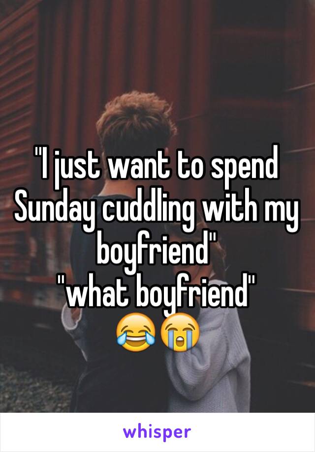 "I just want to spend Sunday cuddling with my boyfriend"
"what boyfriend" 
😂😭