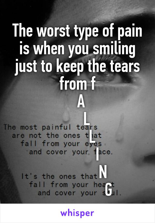 The worst type of pain is when you smiling just to keep the tears from f
  A
     L
        L
           I
              N
                 G