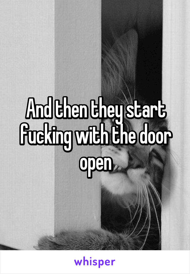 And then they start fucking with the door open