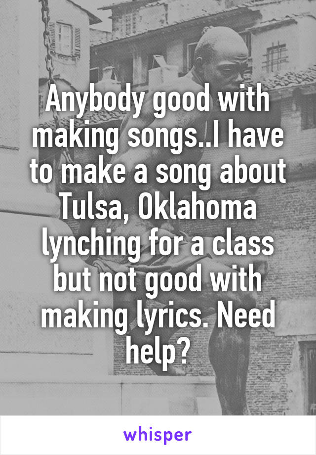 Anybody good with making songs..I have to make a song about Tulsa, Oklahoma lynching for a class but not good with making lyrics. Need help?