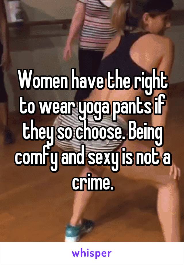 Women have the right to wear yoga pants if they so choose. Being comfy and sexy is not a crime.