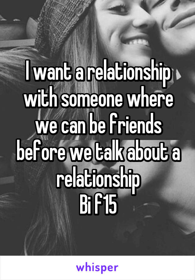 I want a relationship with someone where we can be friends before we talk about a relationship
Bi f15