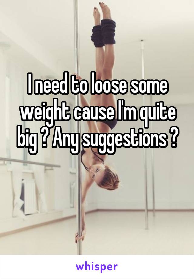 I need to loose some weight cause I'm quite big ? Any suggestions ?

