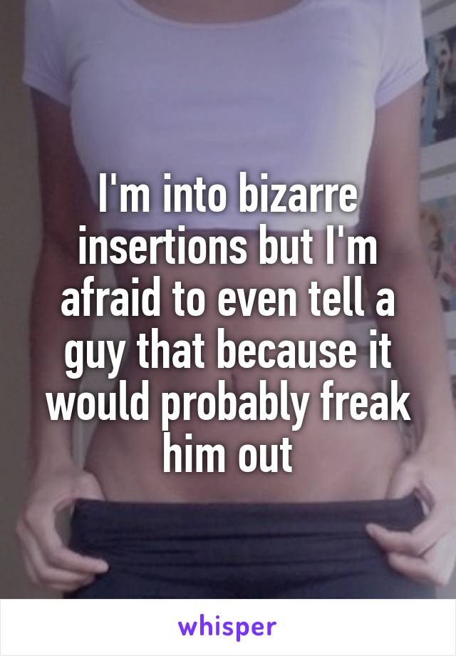 I'm into bizarre insertions but I'm afraid to even tell a guy that because it would probably freak him out