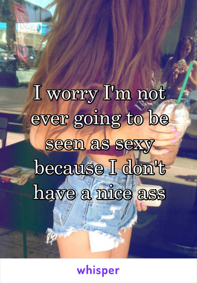 I worry I'm not ever going to be seen as sexy because I don't have a nice ass