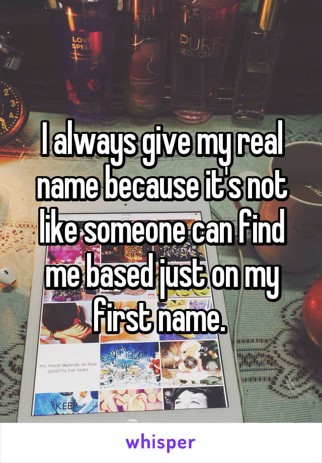 I always give my real name because it's not like someone can find me based just on my first name. 