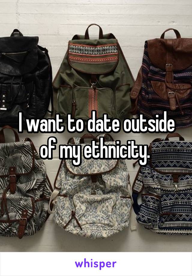 I want to date outside of my ethnicity. 